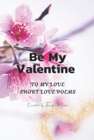 Be My Valentine: To My Love - Short Love Poems B0BW2CR4QK Book Cover