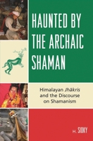 Haunted by the Archaic Shaman: Himalayan Jhakris and the Discourse on Shamanism 0739126210 Book Cover