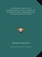 An Historical Sketch of Charlestown, in the County of Middlesex, and Commonwealth of Massachusetts: Read to an Assembly of Citizens at the Opening of Washington Hall, Nov. 16, 1813 9354442854 Book Cover