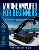 MARINE AMPLIFIER FOR BEGINNERS: A Practical Guide to Boat Audio Power, Wiring, Setup, and Sound Quality B0H3KDJ3FY Book Cover