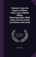 Extracts from the Papers of Edwin Price, Late of Neath Abbey, Glamorganshire, with Some Account of His Last Illness and Death 1357014635 Book Cover