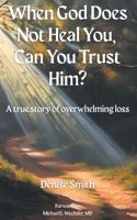 When God Does Not Heal You, Can You Trust Him?: A True Story of Overwhelming Loss B0GS4L7BVH Book Cover