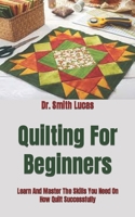 Quilting For Beginners: Learn And Master The Skills You Need On How Quilt Successfully B09FC6G7G3 Book Cover