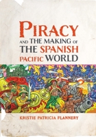 Piracy and the Making of the Spanish Pacific World (The Early Modern Americas) 1512831298 Book Cover