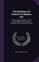 The Relations Of Science To Modern Life: A Lecture Delivered Before The New York Academy Of Sciences, On Thursday Evening, February 19th, 1880... 1276524544 Book Cover