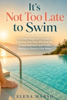 It’s Not Too Late to Swim: The Adult Beginner’s Guide to Calming Your Fear, Ditching the Embarrassment, and Finally Feeling at Home in the Water B0H8MG4QTT Book Cover