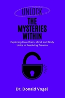 UNLOCK THE MYSTERIES WITHING: Exploring How Brain, Mind, and Body Unite in Resolving Trauma B0C1J5ML37 Book Cover