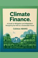 Climate Finance: A Guide to Mitigation and Adaptation. Navigating the Path to a Sustainable Future B0G3CTP3QF Book Cover