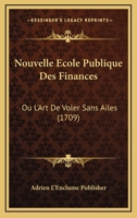 Nouvelle Ecole Publique Des Finances: Ou L'Art De Voler Sans Ailes (1709) 1166622363 Book Cover