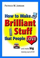 How to Make Brilliant Stuff That People Love ...and Make Big Money Out of It 0470847115 Book Cover