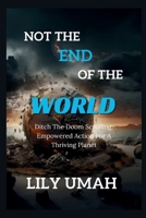 NOT THE END OF THE WORLD:: Ditch The Doom Scrolling: Empowered Action For A Thriving Planet B0CSWTWCFR Book Cover