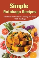Simple Rutabaga Recipes: The Ultimate Guide To Cooking For Meals With Rutabaga: How Do You Prepare Rutabaga B099C8R6PV Book Cover