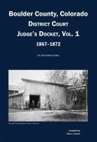 Boulder County, Colorado District Court Judge's Docket, Vol 1, 1867-1872: An Annotated Index 1682240266 Book Cover