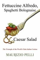 Fettuccine Alfredo, Spaghetti Bolognaise & Caesar Salad: The Triumph of the World's False Italian Cuisine 1434917827 Book Cover