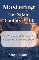 Mastering the Nikon Coolpix P1100: Tips, Tricks, and Settings for Capturing Stunning Shots B0F3X3PKLX Book Cover
