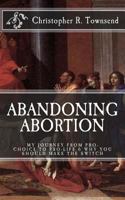 Abandoning Abortion: My Journey from Pro-Choice to Pro-Life and Why You Should Make the Switch 1530473152 Book Cover