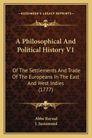 A Philosophical And Political History V1: Of The Settlements And Trade Of The Europeans In The East And West Indies 1437462669 Book Cover