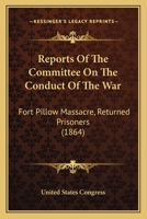 Reports Of The Committee On The Conduct Of The War: Fort Pillow Massacre, Returned Prisoners 0548823286 Book Cover