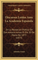 Discursos Leidos Ante La Academia Espanola: En La Recepcion Publica De Don Antonio Arnao El Dia 30 De Marzo De 1873 (1873) 1168029139 Book Cover