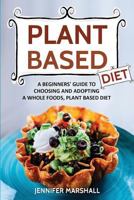 Plant Based Diet: A Beginners Guide to Choosing and Adopting a Whole Foods, Plant Based Diet 1974674215 Book Cover