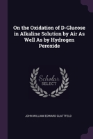 On the Oxidation of D-Glucose in Alkaline Solution by Air As Well As by Hydrogen Peroxide 1377952525 Book Cover