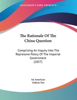 The Rationale of the China Question: Comprising an Inquiry Into the Repressive Policy of the Imperial Government (Classic Reprint) 1162241985 Book Cover