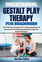 GESTALT PLAY THERAPY FOR BEGINNERS: A Step-By-Step Introduction To Enhancing Emotional Awareness And Facilitating Healing Through Play-Based Techniques B0F6JCKBJG Book Cover