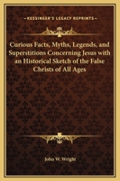 Curious Facts, Myths, Legends, and Superstitions Concerning Jesus with an Historical Sketch of the False Christs of All Ages 1162566248 Book Cover