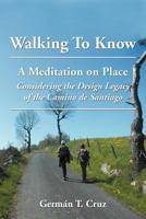Walking To Know: A Meditation on Place Considering the Design Legacy if the Camino de Santiago 1477104976 Book Cover
