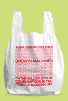 Growth Machines: On the Hollow Joys of Consumption in the Desert of Economic Life 022685132X Book Cover