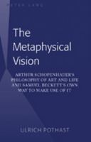 The Metaphysical Vision: Arthur Schopenhauer's Philosophy of Art and Life and Samuel Beckett's Own Way to Make Use of It 1433102862 Book Cover