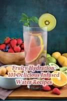 Fruity Hydration: 101 Delicious Infused Water Recipes B0CL95WB9R Book Cover
