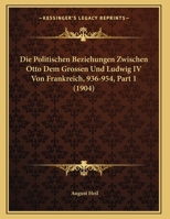 Die Politischen Beziehungen Zwischen Otto Dem Grossen Und Ludwig IV Von Frankreich, 936-954, Part 1 (1904) 116213366X Book Cover