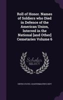 Roll of Honor. Names of Soldiers who Died in Defence of the American Union, Interred in the National [and Other] Cemetaries Volume 6 1171535856 Book Cover