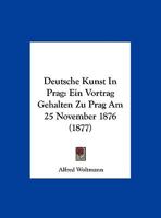 Deutsche Kunst In Prag: Ein Vortrag Gehalten Zu Prag Am 25 November 1876 (1877) 1160074216 Book Cover