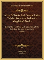 A List Of Books And General Index To John Reeve And Lodowick Muggleton's Works: Being The Third And Last Testament Of The Only God Our Lord Jesus Christ 1161739815 Book Cover