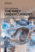 The Grey Undercurrent: Whalers and Littoral Societies at the Deep Beaches of Africa (1770–1920) 3111621731 Book Cover