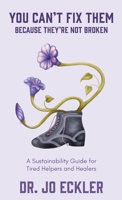 You Can't Fix Them--Because They're Not Broken: A Sustainability Guide for Tired Helpers and Healers 1734665920 Book Cover