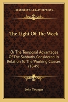 The Light of the Week; or, The Temporal Advantages of the Sabbath, Considered in Relation to the Working Classes 1104313642 Book Cover