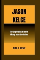 JASON KELCE: THE UNYIELDING WARRIOR - RISING FROM THE ASHES B0CW15HPYH Book Cover