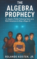 The Algebra Prophecy - An Algebra Thriller Following Teens on a Math Adventure to Stop a Rogue AI B0FPD3HK3S Book Cover