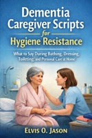 Dementia Caregiver Scripts for Hygiene Resistance: What to Say During Bathing, Dressing, Toileting, and Personal Care at Home. B0GS5K36QK Book Cover