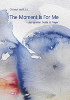 The Moment Is For Me: An Ignatian Guide to Prayer 3939926124 Book Cover
