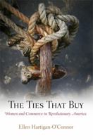 The Ties That Buy: Women and Commerce in Revolutionary America 0812221591 Book Cover