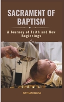 Sacrament of Baptism (A Journey of Faith and New Beginnings): Unlocking the Spiritual Significance, Nurturing God's Grace, and Guiding Families on the Path of Christian Living B0CTGSCF8B Book Cover