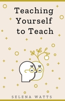 TEACHING YOURSELF TO TEACH: A COMPREHENSIVE GUIDE TO THE FUNDAMENTAL AND PRACTICAL INFORMATION YOU NEED TO SUCCEED AS A TEACHER TODAY (Teaching Today) 1913871096 Book Cover