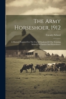 The Army Horseshoer, 1912: A Manual Prepared For The Use Of Students Of The Training School For Farriers And Horseshoers 1021180947 Book Cover