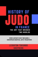 History of Judo in France: The Art That Bridged Two Worlds: How Japan’s Way Became a European Martial Arts Tradition (The Complete Guide to Modern ... Combat Techniques and Mental Discipline) B0DSBJ6DPR Book Cover