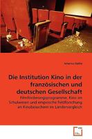 Die Institution Kino in der französischen und deutschen Gesellschaft: Filmförderungsprogramme, Kino im Schulwesen und empirische Feldforschung an Kinobesuchern im Ländervergleich 3639265734 Book Cover