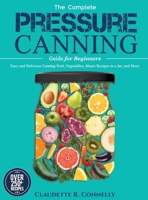 The Complete Pressure Canning Guide for Beginners: Over 250 Easy and Delicious Canning Fruit, Vegetables, Meats Recipes in a Jar, and More 1637335776 Book Cover